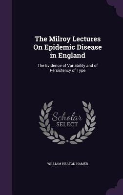 The Milroy Lectures On Epidemic Disease in England: The Evidence of Variability and of Persistency of Type by Hamer, William Heaton