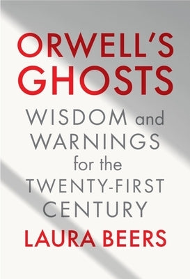 Orwell's Ghosts: Wisdom and Warnings for the Twenty-First Century by Beers, Laura