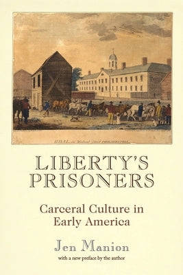 Liberty's Prisoners: Carceral Culture in Early America by Manion, Jen
