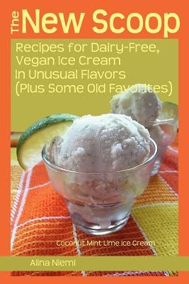The New Scoop: Recipes for Dairy-Free, Vegan Ice Cream in Unusual Flavors (Plus: Recipes for Dairy-Free, Vegan Ice Cream in Unusual F by Niemi, Alina