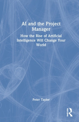 AI and the Project Manager: How the Rise of Artificial Intelligence Will Change Your World by Taylor, Peter