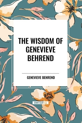 The Wisdom of Genevieve Behrend: Your Invisible Power, Attaining Your Desires by Behrend, Genevieve