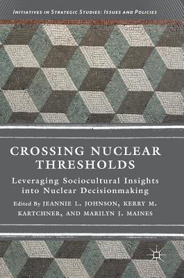 Crossing Nuclear Thresholds: Leveraging Sociocultural Insights Into Nuclear Decisionmaking by Johnson, Jeannie L.