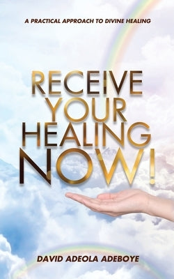 Receive Your Healing Now: A Practical Approach to Divine Healing by Adeboye, David Adeola