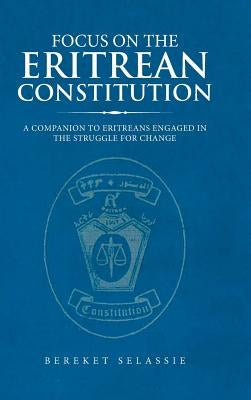 Focus on the Eritrean Constitution: A Companion to Eritreans Engaged in the Struggle for Change by Selassie, Bereket
