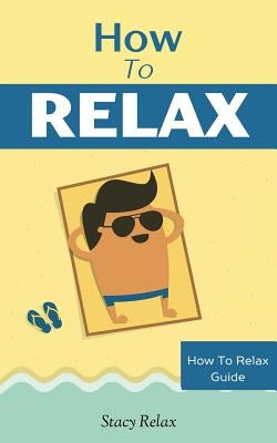 How to Relax: Relax Your Mind and Body with 9 Proven Techniques You Can Start Right NOW by Relax, Stacy