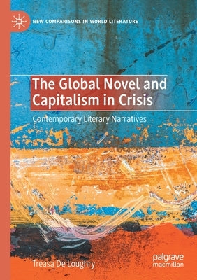 The Global Novel and Capitalism in Crisis: Contemporary Literary Narratives by de Loughry, Treasa