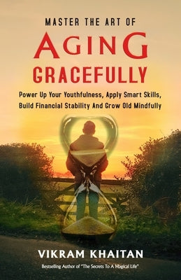 Master the Art of Aging Gracefully: Power Up Your Youthfulness, Apply Smart Skills, Build Financial Stability And Grow Old Mindfully. by Khaitan, Vikram