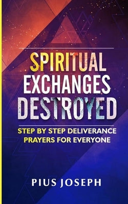 Spiritual Exchanges Destroyed: Step by Step Deliverance Prayers for Everyone by Joseph, Pius