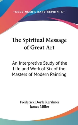 The Spiritual Message of Great Art: An Interpretive Study of the Life and Work of Six of the Masters of Modern Painting by Kershner, Frederick Doyle