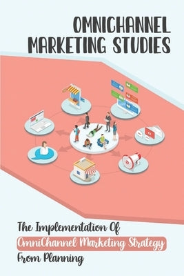 OmniChannel Marketing Studies: The Implementation Of OmniChannel Marketing Strategy From Planning: Start The Omnichannel Model by Stanzak, Randal