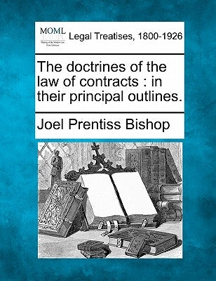 The Doctrines of the Law of Contracts: In Their Principal Outlines. by Bishop, Joel Prentiss