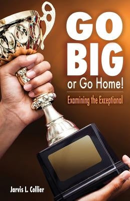 Go Big or Go Home! Examining the Exceptional by Collier, Jarvis L.