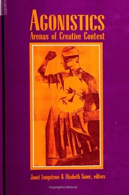 Agonistics: Arenas of Creative Contest by Lungstrum, Janet