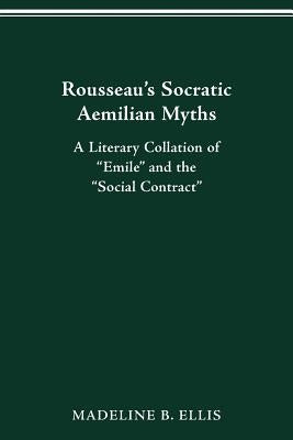 Rousseau's Socratic Aemilian Myths: A Literary Collation of "Emile" and the "Social Contract" by Ellis, Madeline B.