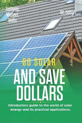 Go Solar and Save Dollars 1st Edition: Introductory Guide to the World of Solar Energy and Its Practical Applications. by Delfin Cota, Alan Adrian
