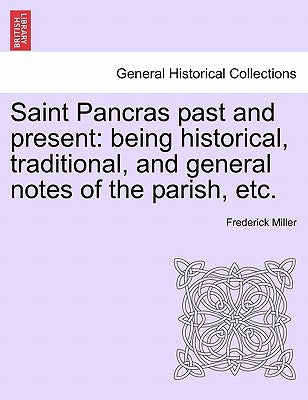 Saint Pancras Past and Present: Being Historical, Traditional, and General Notes of the Parish, Etc. by Miller, Frederick