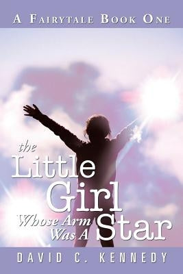 The Little Girl Whose Arm Was a Star: A Fairytale Book One by Kennedy, David C.