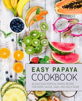 Easy Papaya Cookbook: 50 Delicious Tropical Papaya Recipes for Soups, Salsas, Jams, and Much More (2nd Edition) by Press, Booksumo