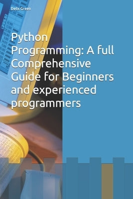 Python Programming: A full Comprehensive Guide for Beginners and experienced programmers by Green, Delix