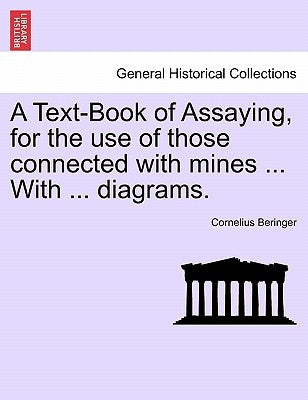 A Text-Book of Assaying, for the Use of Those Connected with Mines ... with ... Diagrams. by Beringer, Cornelius