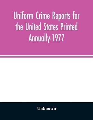 Uniform crime reports for the United States Printed Annually-1977 by Unknown