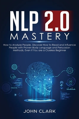 NLP 2.0 Mastery - How to Analyze People: Discover How to Read and Influence People with Proven Body Language and Persuasion Methods, Even if You are a by John, Clark