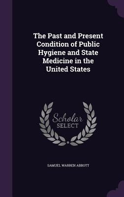 The Past and Present Condition of Public Hygiene and State Medicine in the United States by Abbott, Samuel Warren