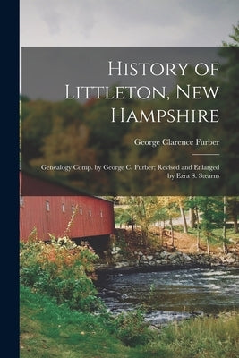 History of Littleton, New Hampshire: Genealogy Comp. by George C. Furber; Revised and Enlarged by Ezra S. Stearns by Furber, George Clarence