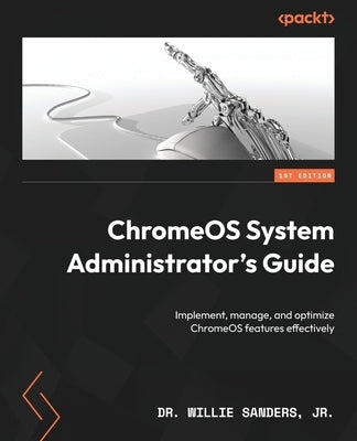 ChromeOS System Administrator's Guide: Implement, manage, and optimize ChromeOS features effectively by , Willie Sanders, Jr.