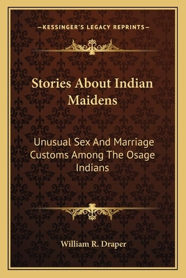 Stories About Indian Maidens: Unusual Sex And Marriage Customs Among The Osage Indians by Draper, William R.