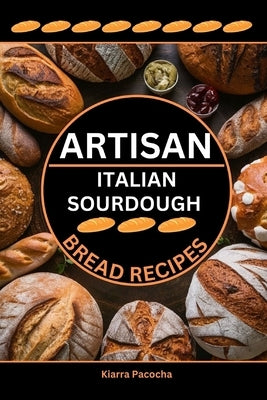 Artisan Italian Sourdough Bread Recipes: Flavors of the Old Country by Pacocha, Kiarra