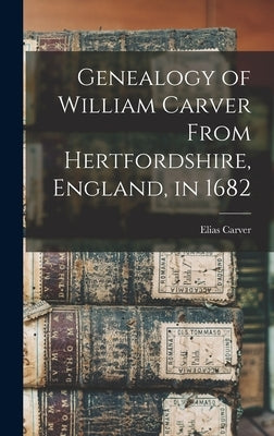 Genealogy of William Carver From Hertfordshire, England, in 1682 by Carver, Elias