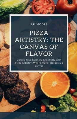 Pizza Artistry: The Canvas of Flavor by Moore, S. R.