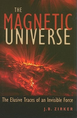 Magnetic Universe: The Elusive Traces of an Invisible Force by Zirker, J. B.