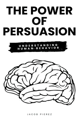The Power of Persuasion: Understanding Human Behavior by Pierez, Jacob