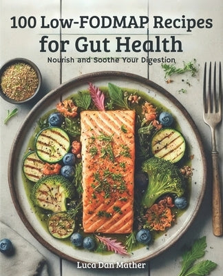 100 Low-FODMAP recipes for gut health: Nourish and Soothe Your Digestion by Mather, Luca Dan