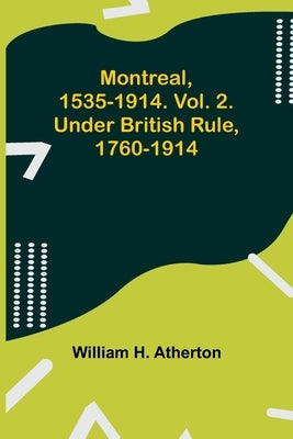Montreal, 1535-1914. Vol. 2. Under British Rule, 1760-1914 by Atherton, William H.