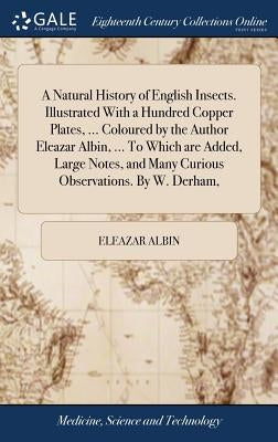 A Natural History of English Insects. Illustrated With a Hundred Copper Plates, ... Coloured by the Author Eleazar Albin, ... To Which are Added, Larg by Albin, Eleazar