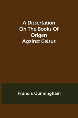 A Dissertation on the Books of Origen against Celsus by Cunningham, Francis