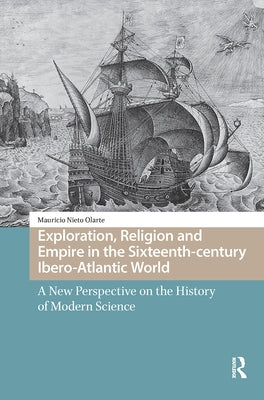 Exploration, Religion and Empire in the Sixteenth-century Ibero-Atlantic World: A New Perspective on the History of Modern Science by Nieto Olarte, Mauricio
