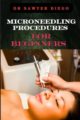 Microneedling Procedures for Beginners: Comprehensive Guide To Techniques, Benefits, And Safety For Effective Skin Care And Anti-Aging Solutions by Diego, Sawyer