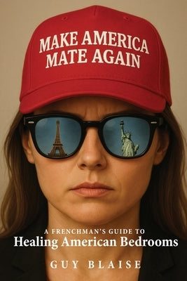 Make America Mate Again: A Frenchman's Guide to Healing American Bedrooms by Blaise, Guy