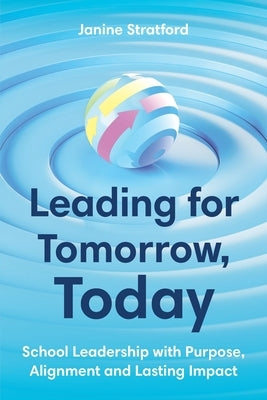 Leading for Tomorrow, Today: School Leadership with Purpose, Alignment and Lasting Impact by Stratford, Janine