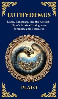 Euthydemus: Logic, Language, and the Absurd - Plato's Satirical Dialogue on Sophistry and Education (Deluxe Hardbound Edition) by Plato