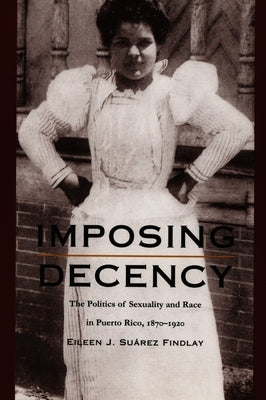 Imposing Decency: The Politics of Sexuality and Race in Puerto Rico, 1870-1920 by Findlay, Eileen J. Suárez