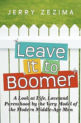 Leave It to Boomer: A Look at Life, Love and Parenthood by the Very Model of the Modern Middle-Age Man by Jerry Zezima