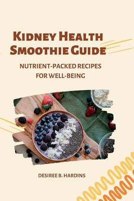 Kidney Health Smoothie Guide: Nutrient-Packed Recipes for Well-Being by Hardin, Desiree B.
