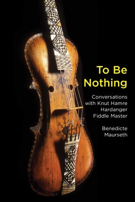 To Be Nothing: Conversations with Knut Hamre, Hardanger Fiddle Master by Maurseth, Benedicte