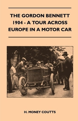 The Gordon Bennett, 1904 - A Tour Across Europe In A Motor Car by Coutts, H. Money